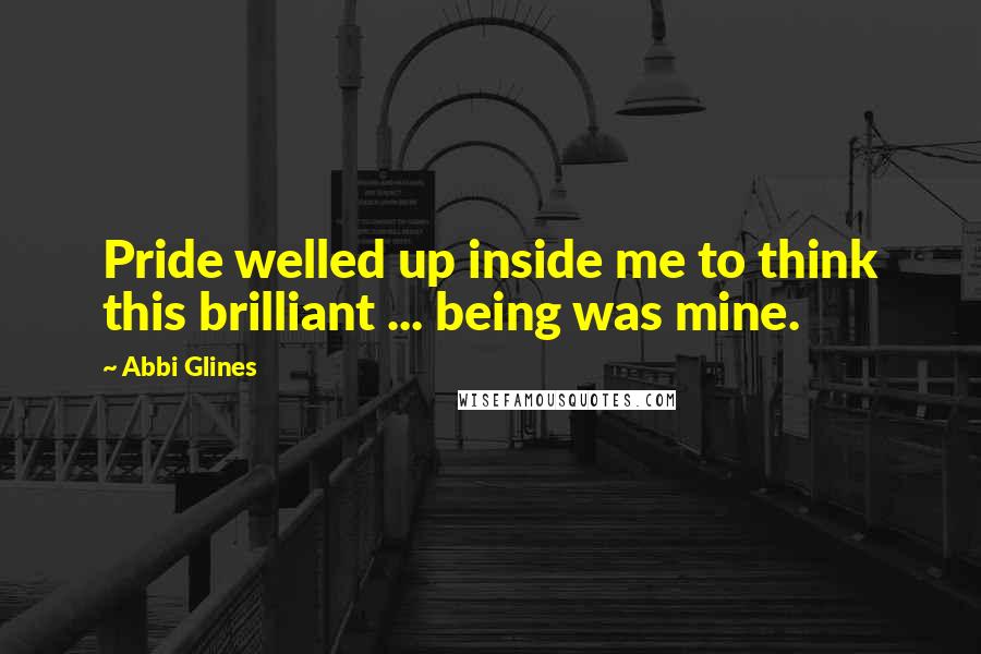 Abbi Glines Quotes: Pride welled up inside me to think this brilliant ... being was mine.