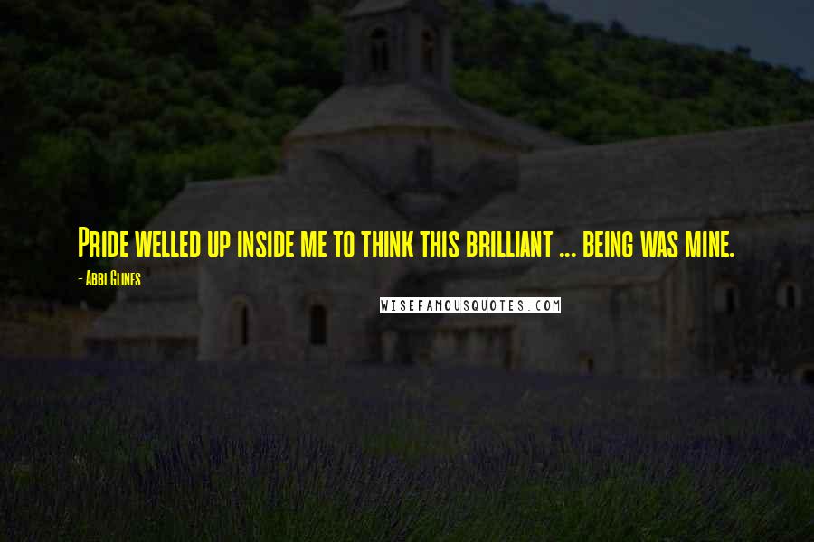 Abbi Glines Quotes: Pride welled up inside me to think this brilliant ... being was mine.