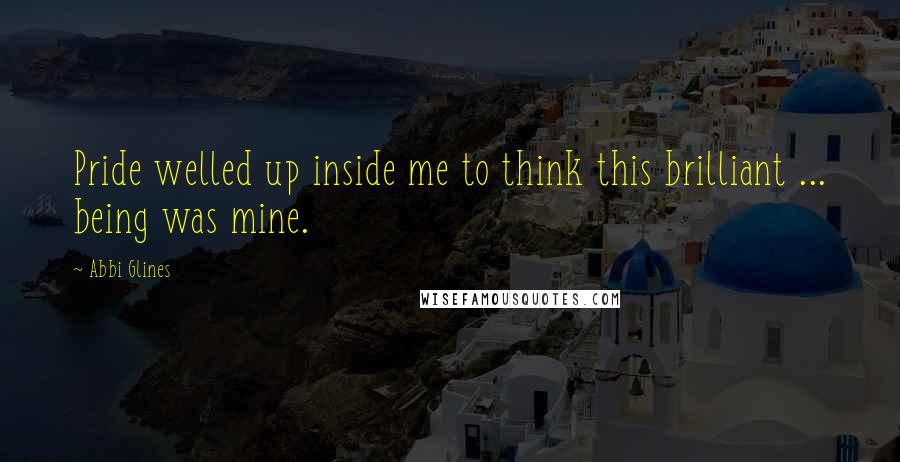 Abbi Glines Quotes: Pride welled up inside me to think this brilliant ... being was mine.