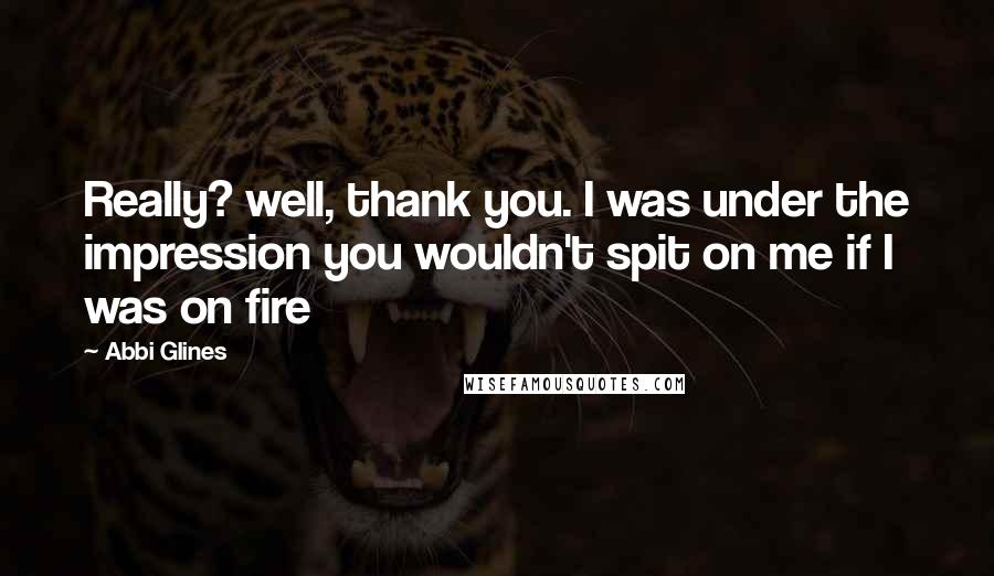 Abbi Glines Quotes: Really? well, thank you. I was under the impression you wouldn't spit on me if I was on fire