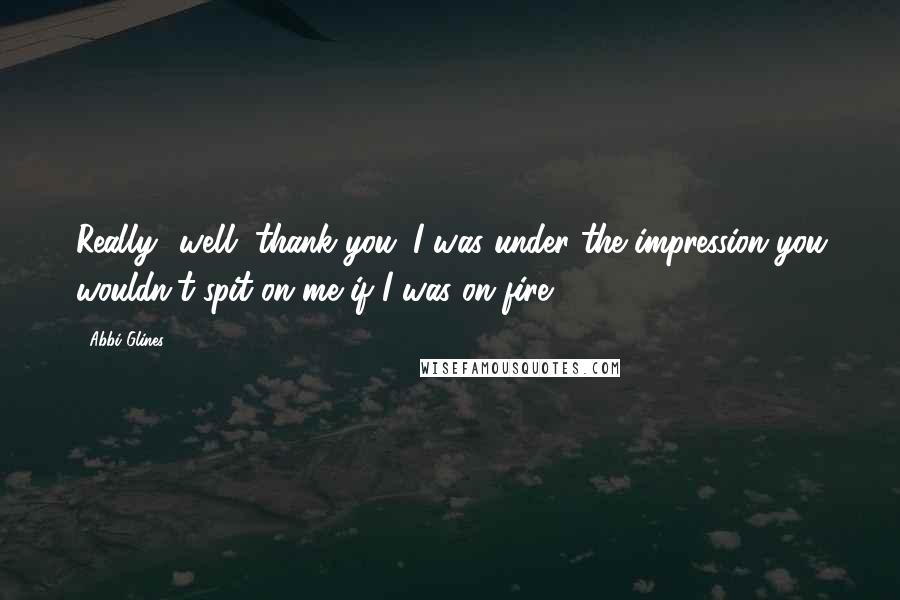 Abbi Glines Quotes: Really? well, thank you. I was under the impression you wouldn't spit on me if I was on fire