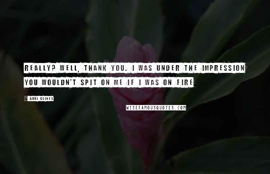 Abbi Glines Quotes: Really? well, thank you. I was under the impression you wouldn't spit on me if I was on fire
