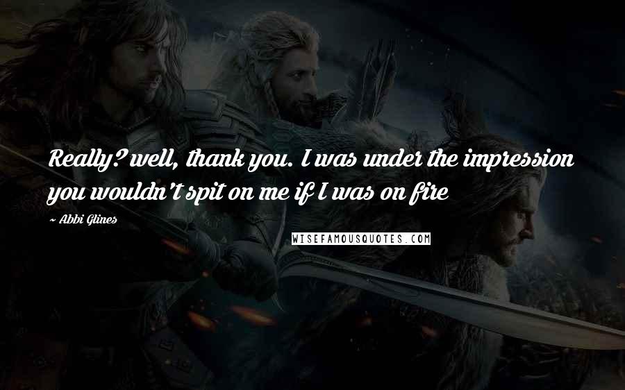 Abbi Glines Quotes: Really? well, thank you. I was under the impression you wouldn't spit on me if I was on fire