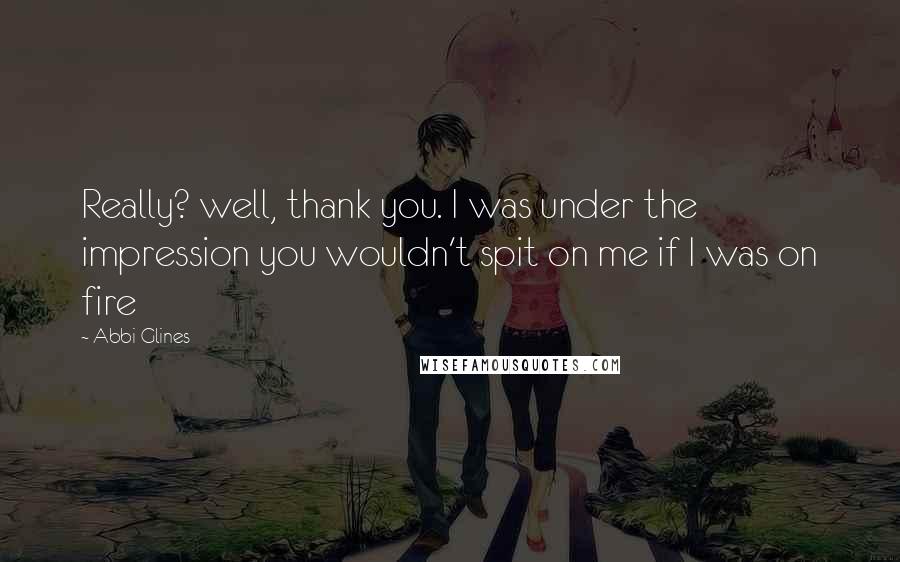 Abbi Glines Quotes: Really? well, thank you. I was under the impression you wouldn't spit on me if I was on fire