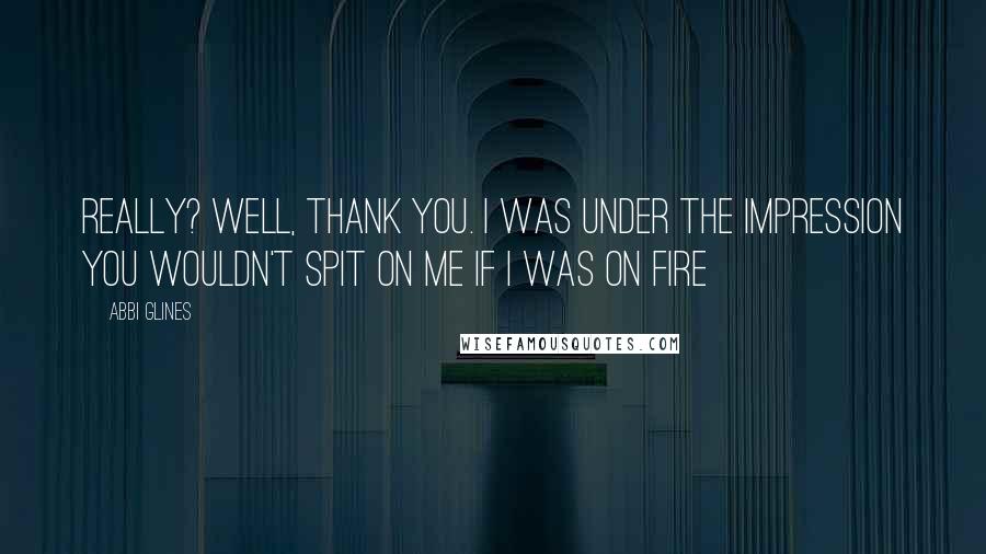 Abbi Glines Quotes: Really? well, thank you. I was under the impression you wouldn't spit on me if I was on fire