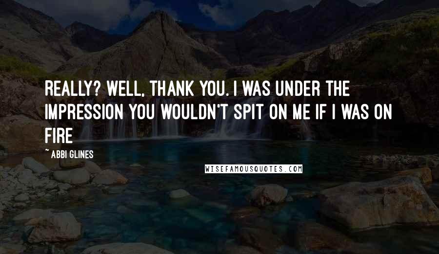 Abbi Glines Quotes: Really? well, thank you. I was under the impression you wouldn't spit on me if I was on fire