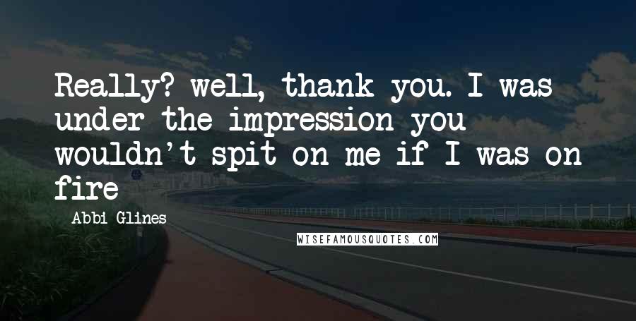 Abbi Glines Quotes: Really? well, thank you. I was under the impression you wouldn't spit on me if I was on fire