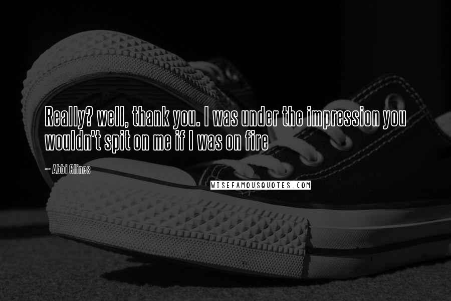 Abbi Glines Quotes: Really? well, thank you. I was under the impression you wouldn't spit on me if I was on fire
