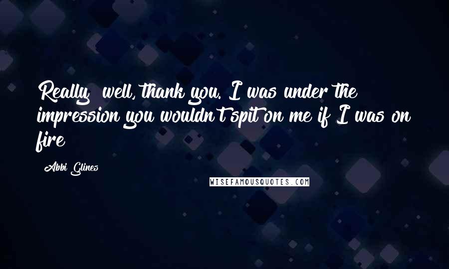 Abbi Glines Quotes: Really? well, thank you. I was under the impression you wouldn't spit on me if I was on fire