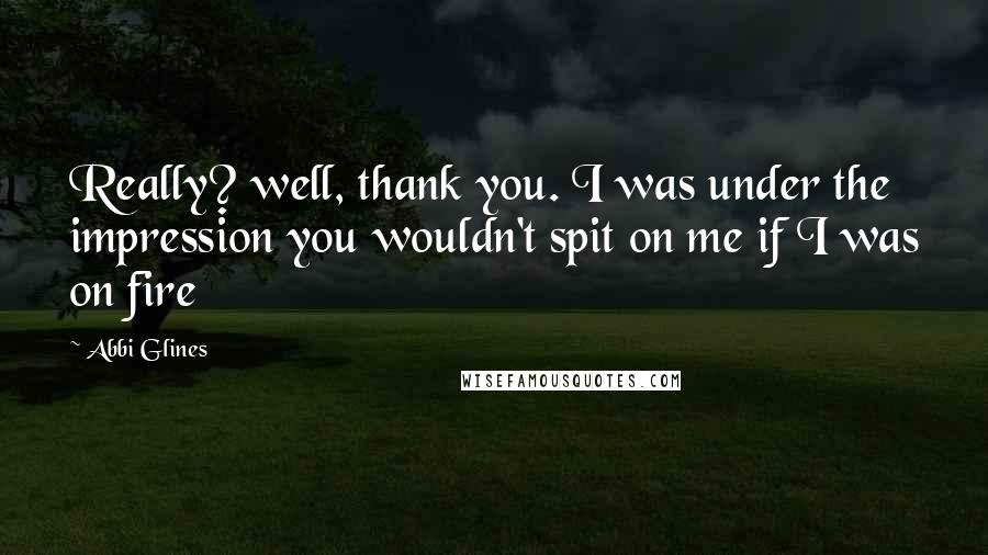 Abbi Glines Quotes: Really? well, thank you. I was under the impression you wouldn't spit on me if I was on fire