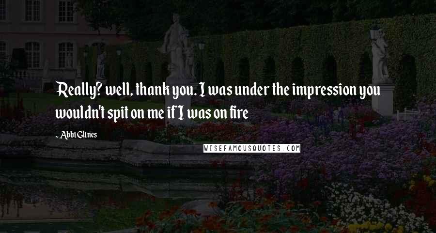 Abbi Glines Quotes: Really? well, thank you. I was under the impression you wouldn't spit on me if I was on fire