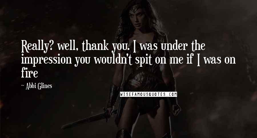 Abbi Glines Quotes: Really? well, thank you. I was under the impression you wouldn't spit on me if I was on fire