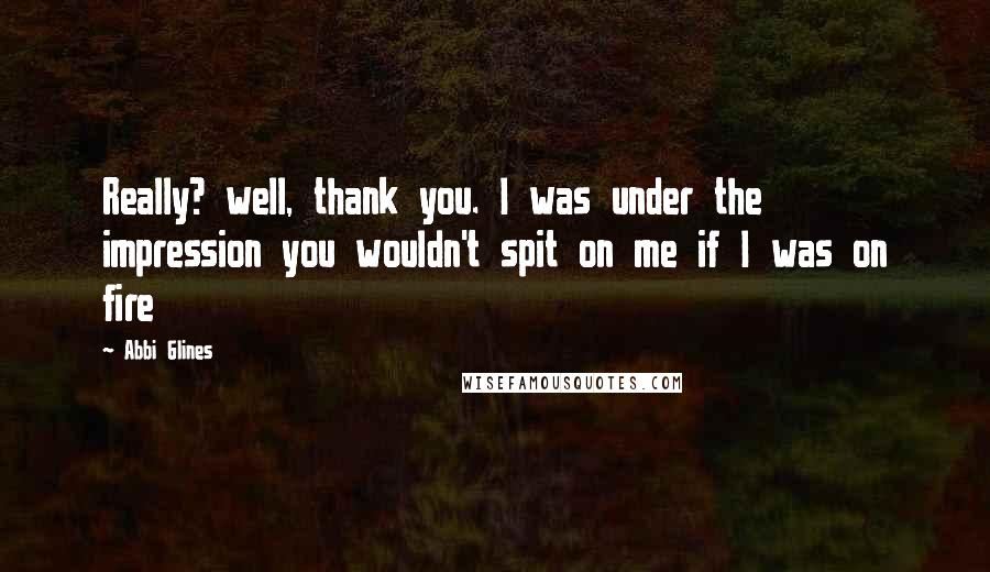 Abbi Glines Quotes: Really? well, thank you. I was under the impression you wouldn't spit on me if I was on fire