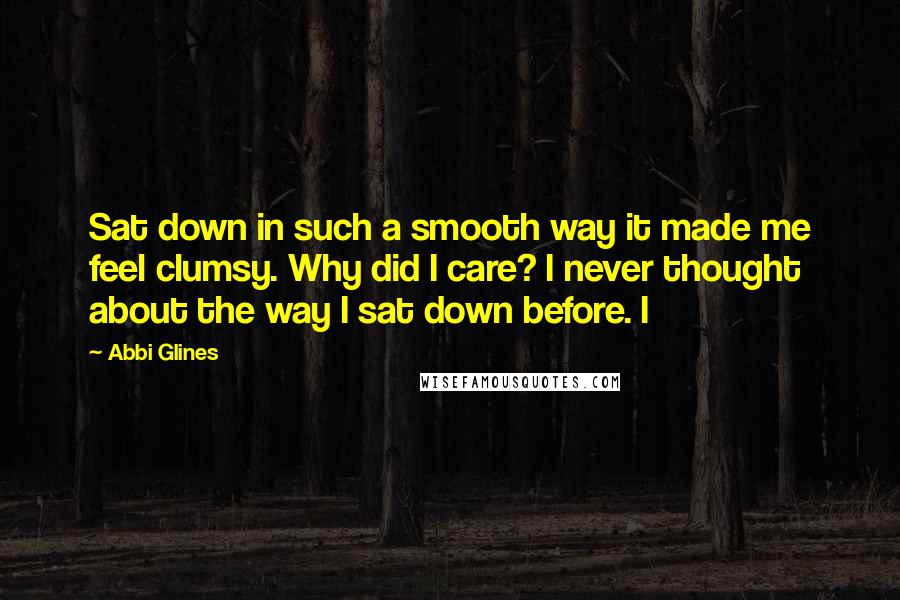 Abbi Glines Quotes: Sat down in such a smooth way it made me feel clumsy. Why did I care? I never thought about the way I sat down before. I