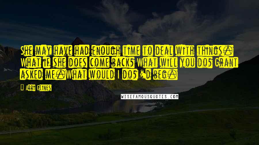 Abbi Glines Quotes: She may have had enough time to deal with things. What if she does come back? What will you do? Grant asked me.What would I do?I'd beg.