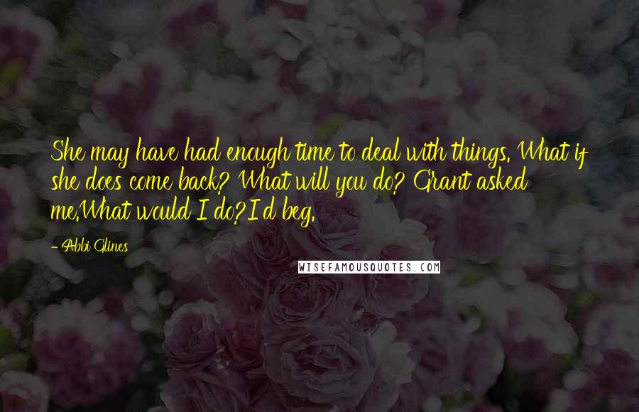 Abbi Glines Quotes: She may have had enough time to deal with things. What if she does come back? What will you do? Grant asked me.What would I do?I'd beg.