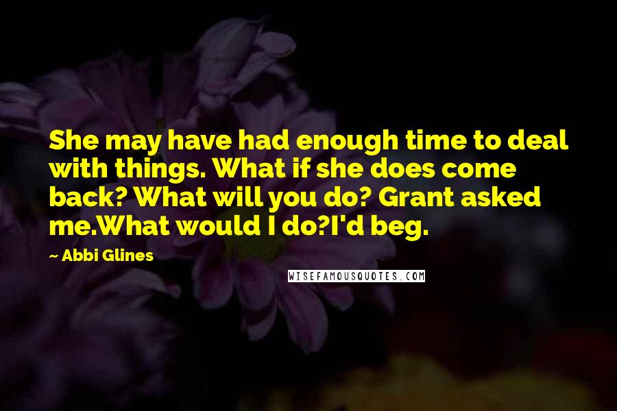 Abbi Glines Quotes: She may have had enough time to deal with things. What if she does come back? What will you do? Grant asked me.What would I do?I'd beg.