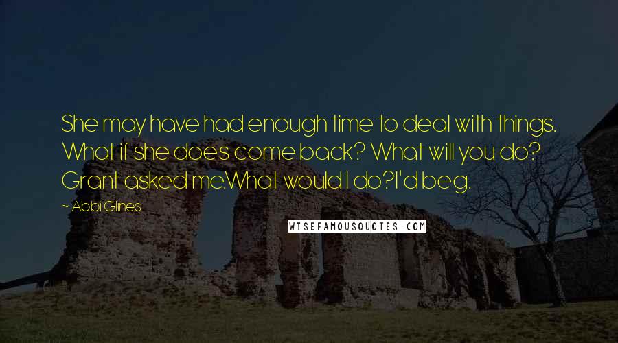 Abbi Glines Quotes: She may have had enough time to deal with things. What if she does come back? What will you do? Grant asked me.What would I do?I'd beg.