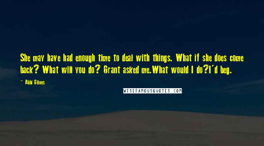 Abbi Glines Quotes: She may have had enough time to deal with things. What if she does come back? What will you do? Grant asked me.What would I do?I'd beg.