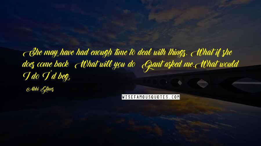 Abbi Glines Quotes: She may have had enough time to deal with things. What if she does come back? What will you do? Grant asked me.What would I do?I'd beg.