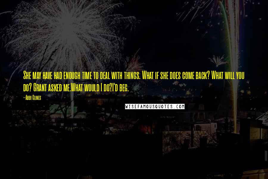 Abbi Glines Quotes: She may have had enough time to deal with things. What if she does come back? What will you do? Grant asked me.What would I do?I'd beg.