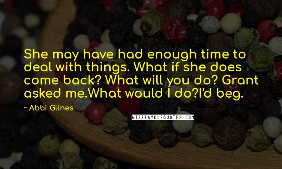 Abbi Glines Quotes: She may have had enough time to deal with things. What if she does come back? What will you do? Grant asked me.What would I do?I'd beg.