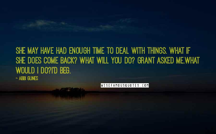 Abbi Glines Quotes: She may have had enough time to deal with things. What if she does come back? What will you do? Grant asked me.What would I do?I'd beg.