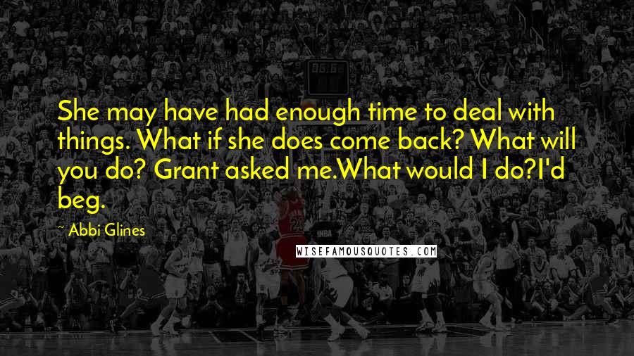 Abbi Glines Quotes: She may have had enough time to deal with things. What if she does come back? What will you do? Grant asked me.What would I do?I'd beg.