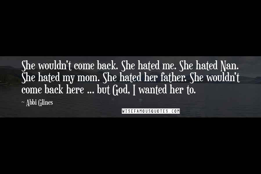 Abbi Glines Quotes: She wouldn't come back. She hated me. She hated Nan. She hated my mom. She hated her father. She wouldn't come back here ... but God, I wanted her to.