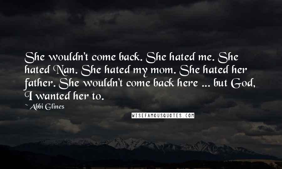 Abbi Glines Quotes: She wouldn't come back. She hated me. She hated Nan. She hated my mom. She hated her father. She wouldn't come back here ... but God, I wanted her to.