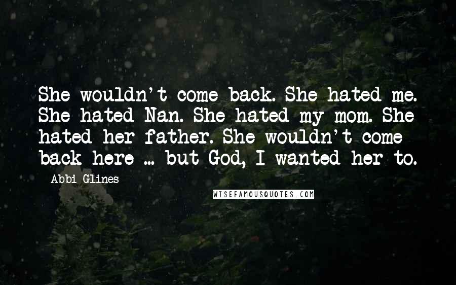 Abbi Glines Quotes: She wouldn't come back. She hated me. She hated Nan. She hated my mom. She hated her father. She wouldn't come back here ... but God, I wanted her to.