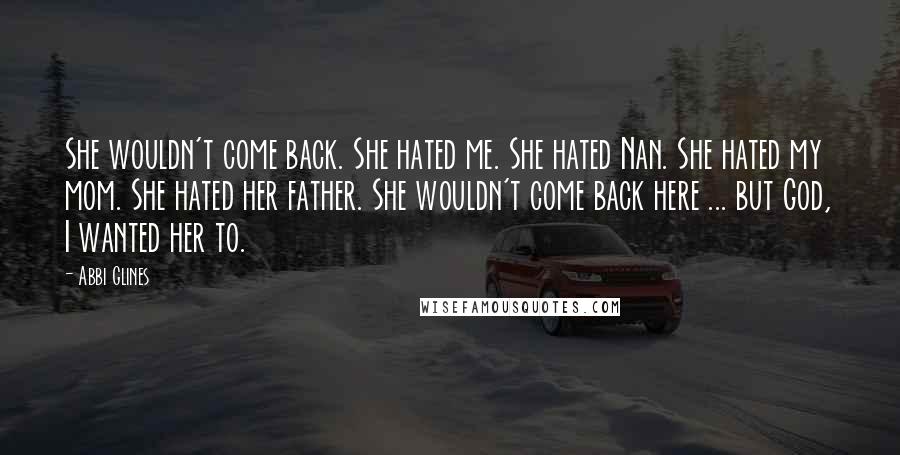 Abbi Glines Quotes: She wouldn't come back. She hated me. She hated Nan. She hated my mom. She hated her father. She wouldn't come back here ... but God, I wanted her to.