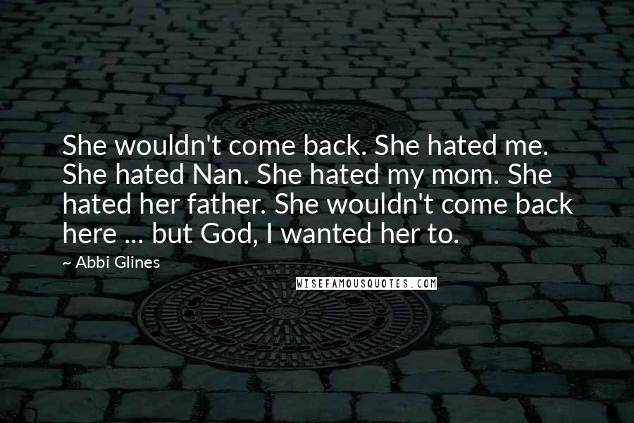 Abbi Glines Quotes: She wouldn't come back. She hated me. She hated Nan. She hated my mom. She hated her father. She wouldn't come back here ... but God, I wanted her to.