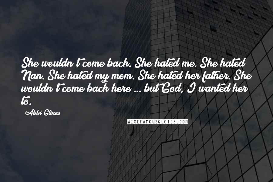 Abbi Glines Quotes: She wouldn't come back. She hated me. She hated Nan. She hated my mom. She hated her father. She wouldn't come back here ... but God, I wanted her to.