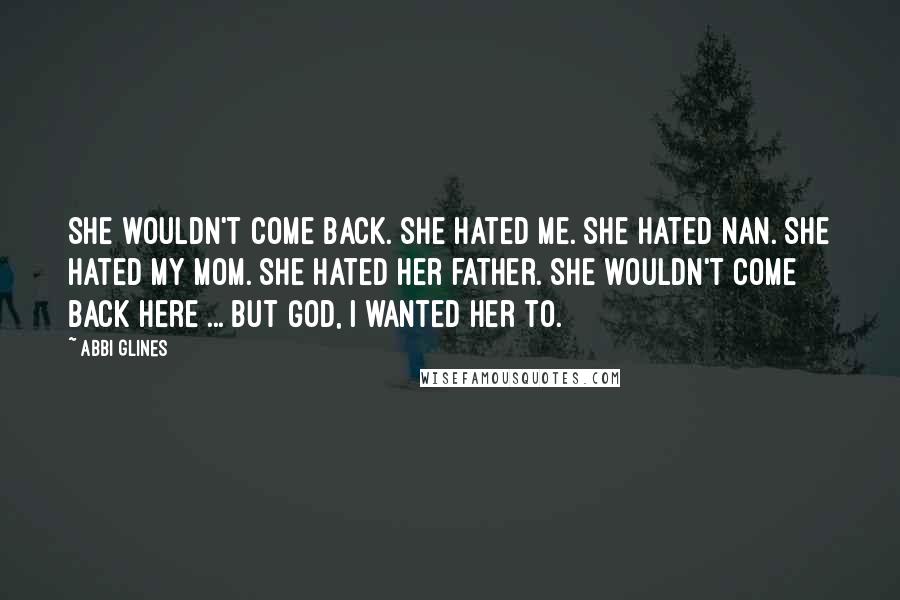 Abbi Glines Quotes: She wouldn't come back. She hated me. She hated Nan. She hated my mom. She hated her father. She wouldn't come back here ... but God, I wanted her to.