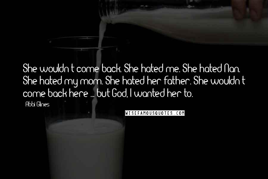 Abbi Glines Quotes: She wouldn't come back. She hated me. She hated Nan. She hated my mom. She hated her father. She wouldn't come back here ... but God, I wanted her to.