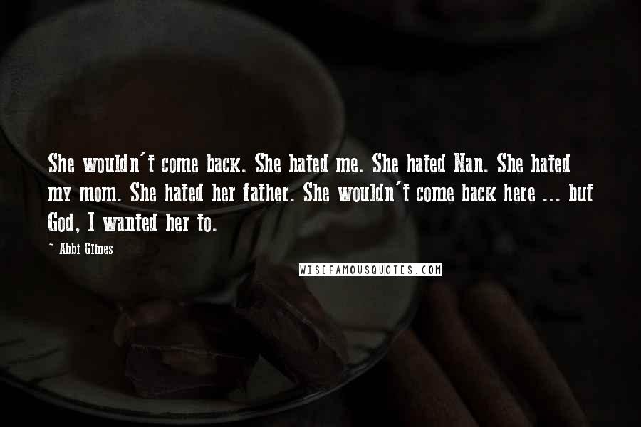 Abbi Glines Quotes: She wouldn't come back. She hated me. She hated Nan. She hated my mom. She hated her father. She wouldn't come back here ... but God, I wanted her to.