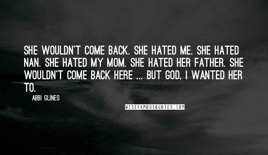 Abbi Glines Quotes: She wouldn't come back. She hated me. She hated Nan. She hated my mom. She hated her father. She wouldn't come back here ... but God, I wanted her to.