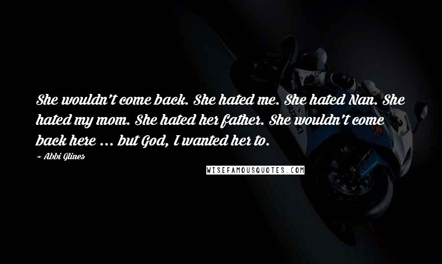 Abbi Glines Quotes: She wouldn't come back. She hated me. She hated Nan. She hated my mom. She hated her father. She wouldn't come back here ... but God, I wanted her to.