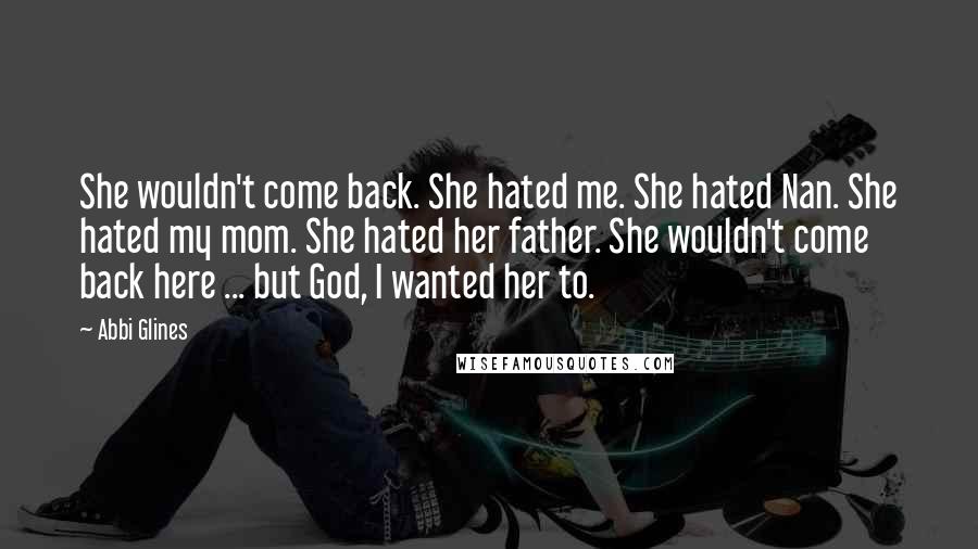 Abbi Glines Quotes: She wouldn't come back. She hated me. She hated Nan. She hated my mom. She hated her father. She wouldn't come back here ... but God, I wanted her to.