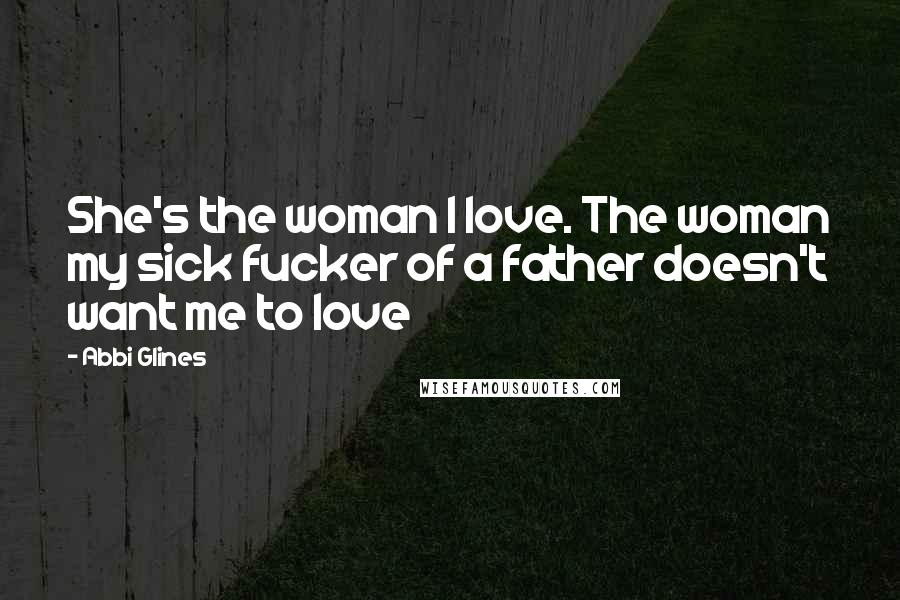 Abbi Glines Quotes: She's the woman I love. The woman my sick fucker of a father doesn't want me to love