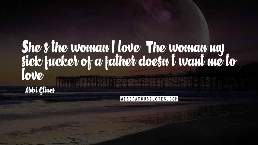 Abbi Glines Quotes: She's the woman I love. The woman my sick fucker of a father doesn't want me to love