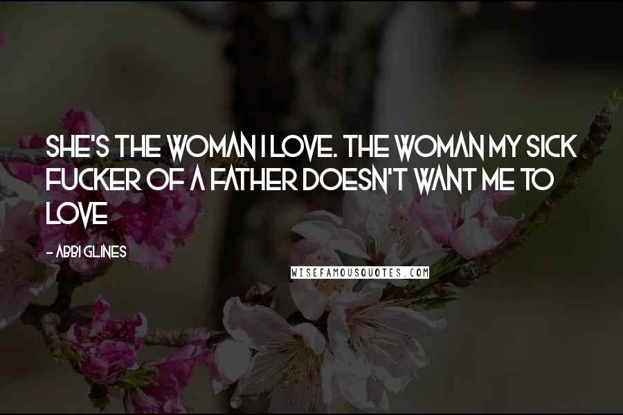 Abbi Glines Quotes: She's the woman I love. The woman my sick fucker of a father doesn't want me to love