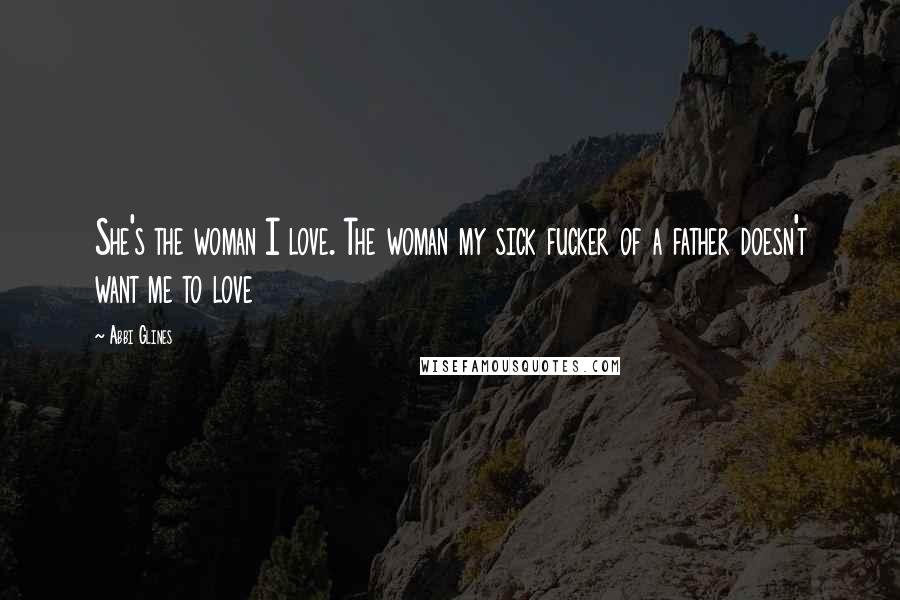 Abbi Glines Quotes: She's the woman I love. The woman my sick fucker of a father doesn't want me to love