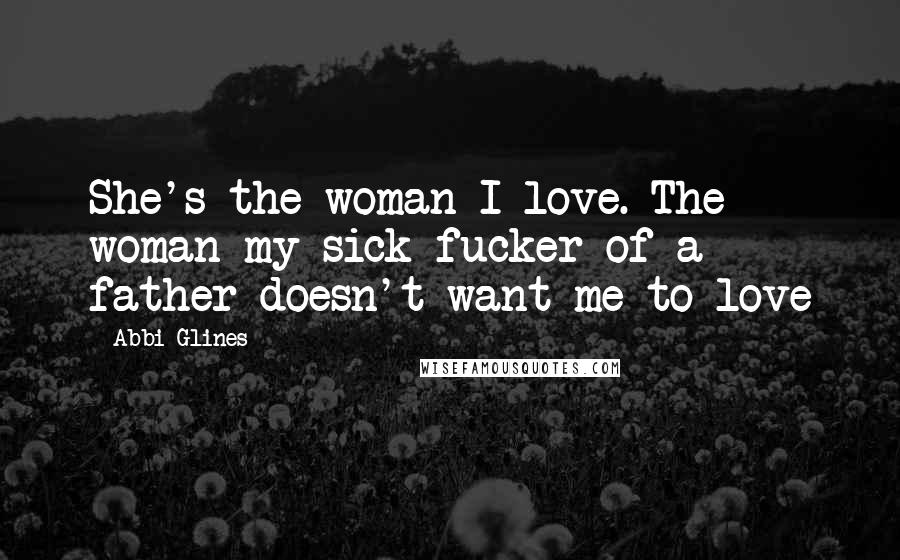 Abbi Glines Quotes: She's the woman I love. The woman my sick fucker of a father doesn't want me to love