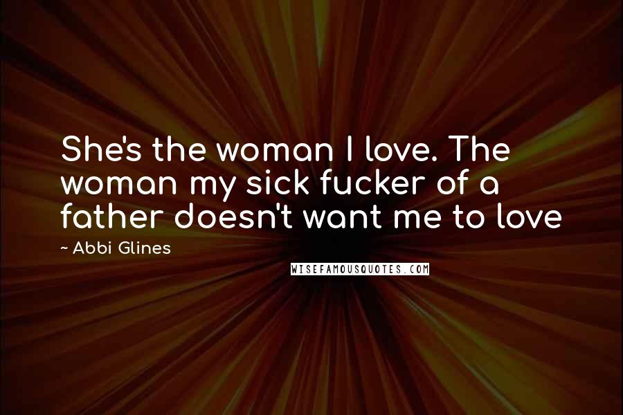 Abbi Glines Quotes: She's the woman I love. The woman my sick fucker of a father doesn't want me to love