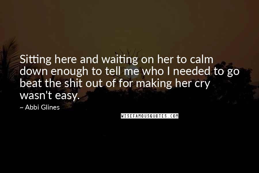 Abbi Glines Quotes: Sitting here and waiting on her to calm down enough to tell me who I needed to go beat the shit out of for making her cry wasn't easy.