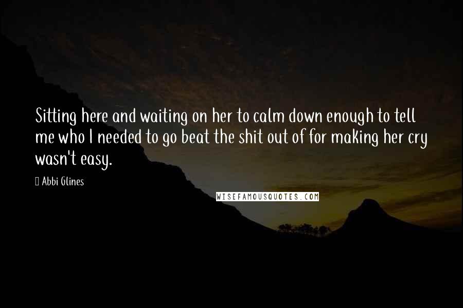 Abbi Glines Quotes: Sitting here and waiting on her to calm down enough to tell me who I needed to go beat the shit out of for making her cry wasn't easy.