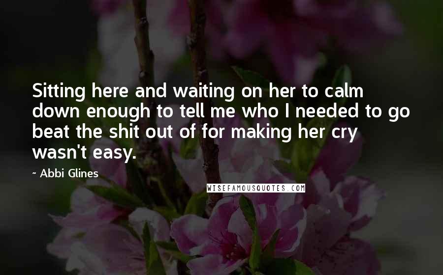 Abbi Glines Quotes: Sitting here and waiting on her to calm down enough to tell me who I needed to go beat the shit out of for making her cry wasn't easy.