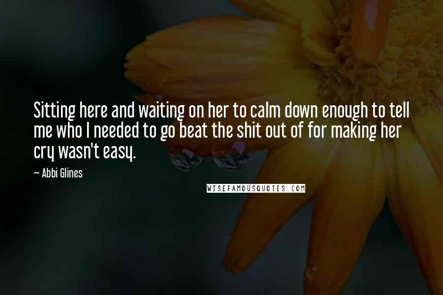 Abbi Glines Quotes: Sitting here and waiting on her to calm down enough to tell me who I needed to go beat the shit out of for making her cry wasn't easy.